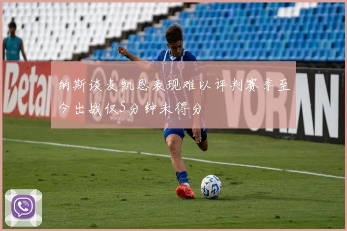 纳斯谈麦凯恩表现难以评判赛季至今出战仅5分钟未得分