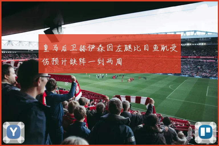 皇马后卫赫伊森因左腿比目鱼肌受伤预计缺阵一到两周