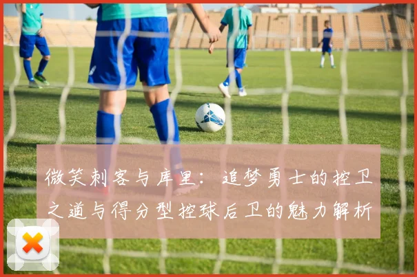 微笑刺客与库里：追梦勇士的控卫之道与得分型控球后卫的魅力解析