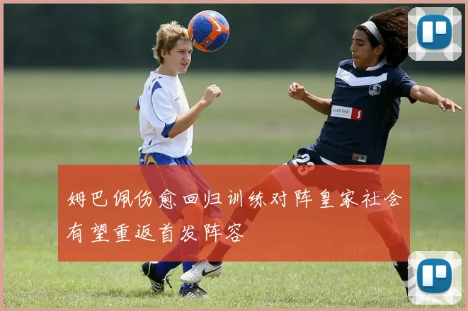 姆巴佩伤愈回归训练对阵皇家社会有望重返首发阵容