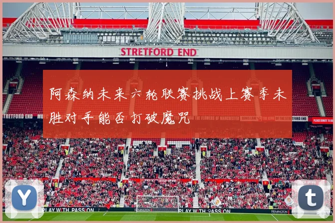 阿森纳未来六轮联赛挑战上赛季未胜对手能否打破魔咒