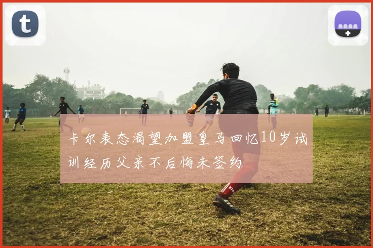 卡尔表态渴望加盟皇马回忆10岁试训经历父亲不后悔未签约