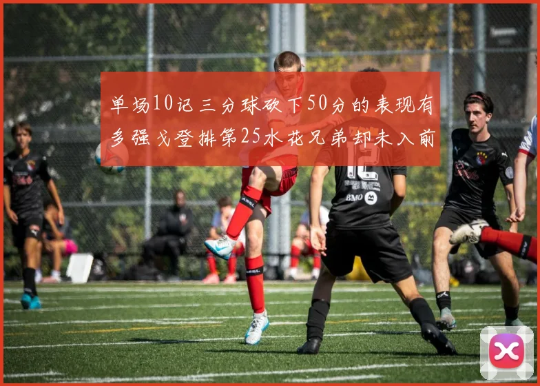 单场10记三分球砍下50分的表现有多强戈登排第25水花兄弟却未入前三