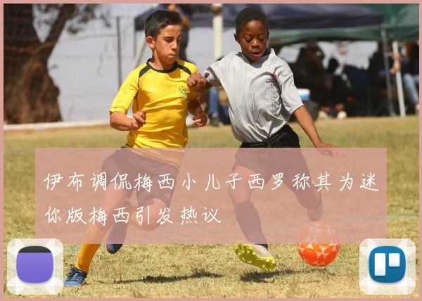 伊布调侃梅西小儿子西罗称其为迷你版梅西引发热议