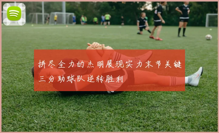 拼尽全力的杰明展现实力末节关键三分助球队逆转胜利