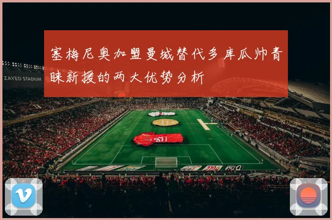 塞梅尼奥加盟曼城替代多库瓜帅青睐新援的两大优势分析