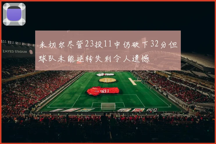 米切尔尽管23投11中仍砍下32分但球队未能逆转失利令人遗憾