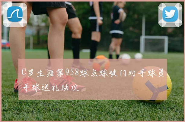 C罗生涯第958球点球破门对手球员手球送礼助攻