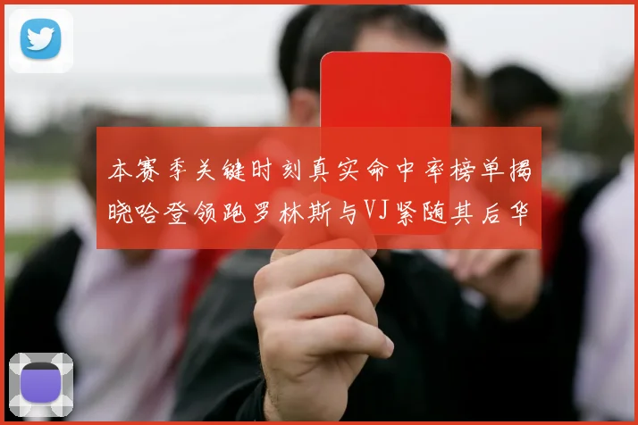 本赛季关键时刻真实命中率榜单揭晓哈登领跑罗林斯与VJ紧随其后华子位列第四