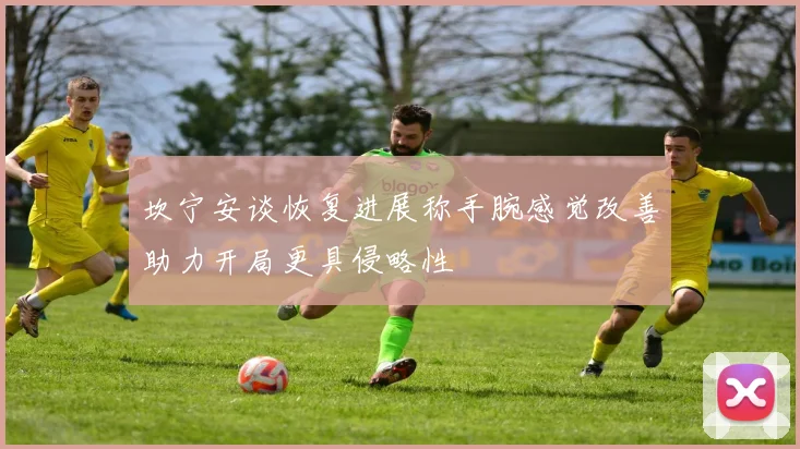 坎宁安谈恢复进展称手腕感觉改善助力开局更具侵略性