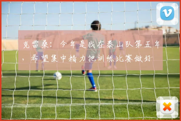 克雷桑：今年是我在泰山队第五年，希望集中精力把训练比赛做好