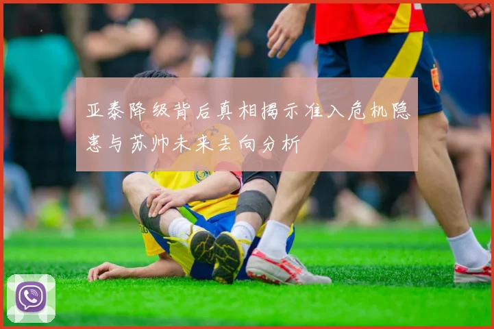亚泰降级背后真相揭示准入危机隐患与苏帅未来去向分析