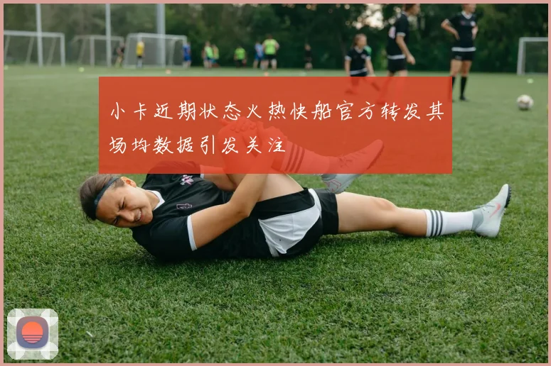 小卡近期状态火热快船官方转发其场均数据引发关注