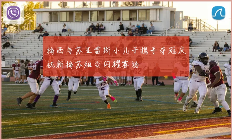 梅西与苏亚雷斯小儿子携手夺冠庆祝新梅苏组合闪耀赛场