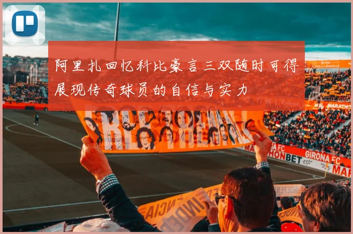 阿里扎回忆科比豪言三双随时可得展现传奇球员的自信与实力