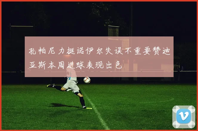 孔帕尼力挺诺伊尔失误不重要赞迪亚斯本周进球表现出色