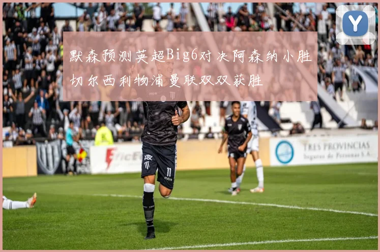 默森预测英超Big6对决阿森纳小胜切尔西利物浦曼联双双获胜