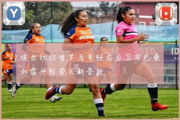 埃尔切租借罗马年轻右后卫布巴桑加雷并附带买断条款