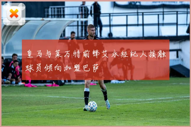 皇马与莱万特前锋艾永经纪人接触球员倾向加盟巴萨