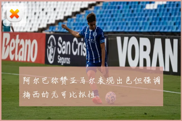 阿尔巴称赞亚马尔表现出色但强调梅西的无可比拟性