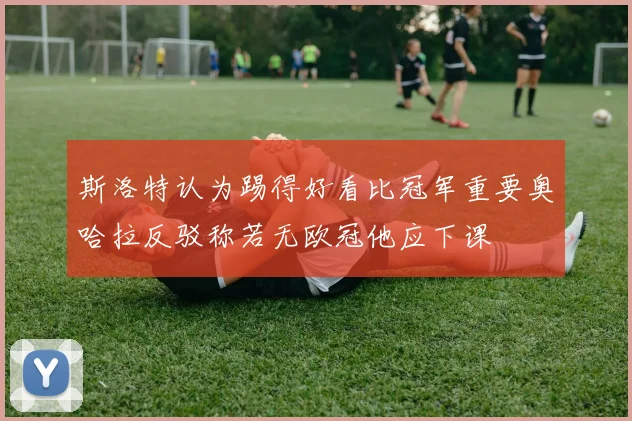 斯洛特认为踢得好看比冠军重要奥哈拉反驳称若无欧冠他应下课
