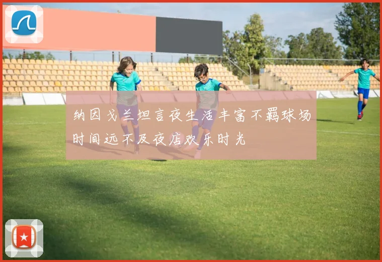 纳因戈兰坦言夜生活丰富不羁球场时间远不及夜店欢乐时光