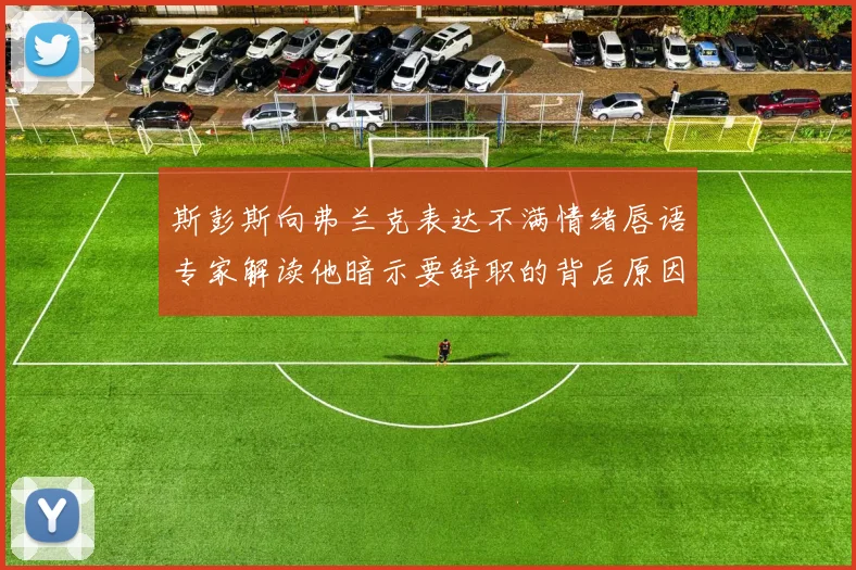 斯彭斯向弗兰克表达不满情绪唇语专家解读他暗示要辞职的背后原因