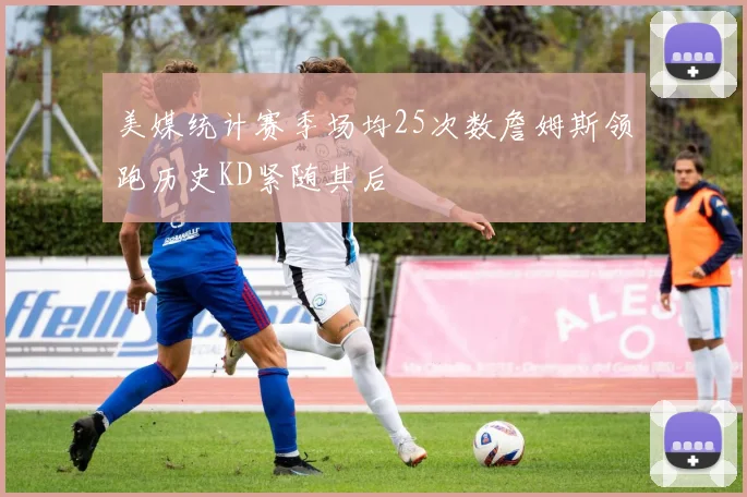 美媒统计赛季场均25次数詹姆斯领跑历史KD紧随其后