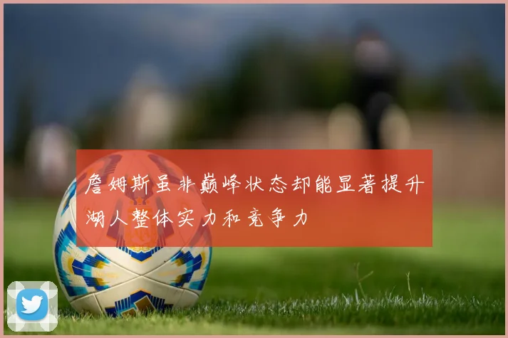 詹姆斯虽非巅峰状态却能显著提升湖人整体实力和竞争力