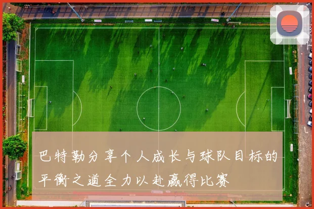 巴特勒分享个人成长与球队目标的平衡之道全力以赴赢得比赛