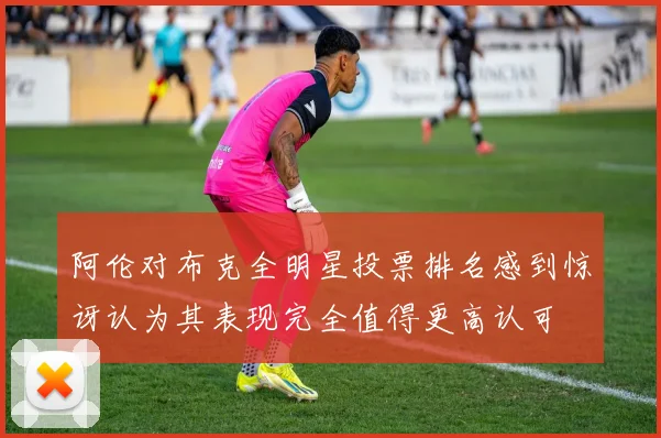 阿伦对布克全明星投票排名感到惊讶认为其表现完全值得更高认可