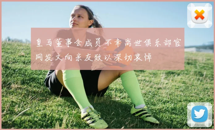 皇马董事会成员不幸离世俱乐部官网发文向亲友致以深切哀悼