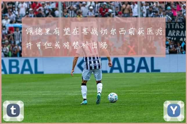 佩德里有望在客战切尔西前获医疗许可但或将替补出场