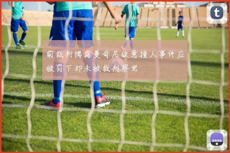 前裁判揭露曼奇尼故意撞人事件应被罚下却未被裁判察觉