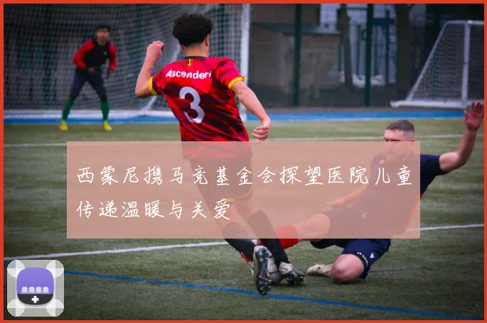 西蒙尼携马竞基金会探望医院儿童传递温暖与关爱