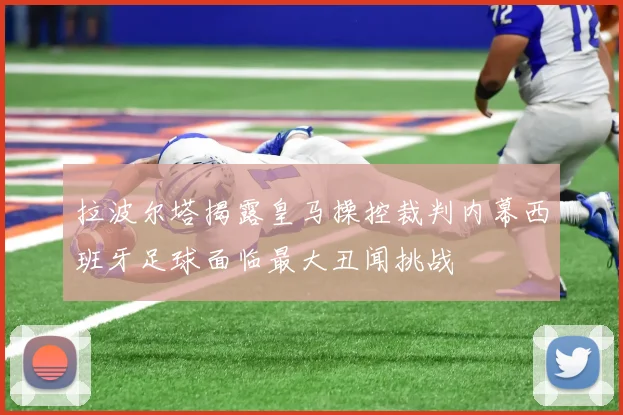 拉波尔塔揭露皇马操控裁判内幕西班牙足球面临最大丑闻挑战