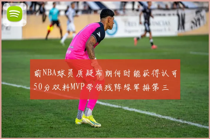 前NBA球员质疑布朗何时能获得认可50分双料MVP带领残阵绿军排第三