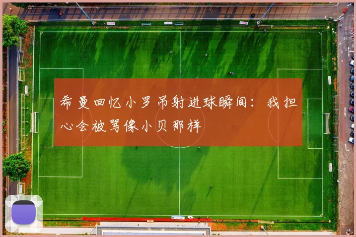 希曼回忆小罗吊射进球瞬间：我担心会被骂像小贝那样