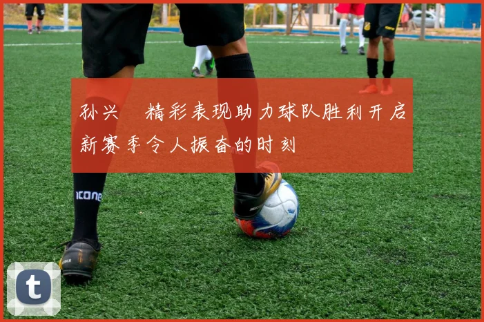 孙兴慜精彩表现助力球队胜利开启新赛季令人振奋的时刻