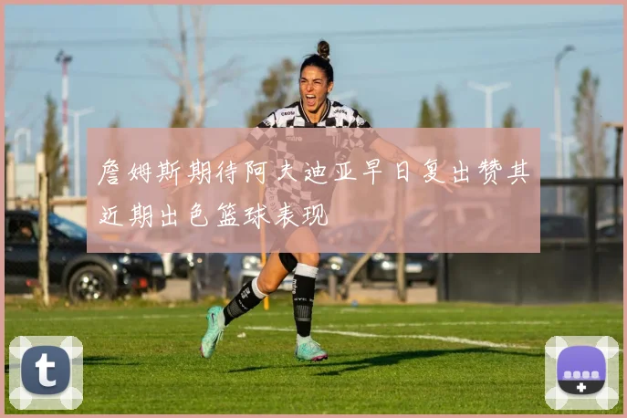 詹姆斯期待阿夫迪亚早日复出赞其近期出色篮球表现
