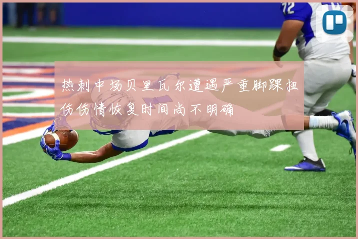 热刺中场贝里瓦尔遭遇严重脚踝扭伤伤情恢复时间尚不明确
