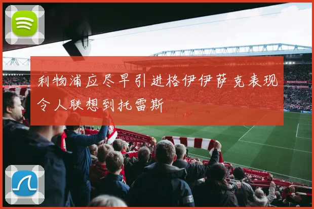 利物浦应尽早引进格伊伊萨克表现令人联想到托雷斯