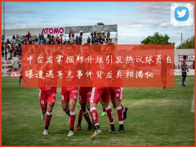 申台龙掌掴郑升炫引发热议球员自曝遭遇耳光事件背后真相揭秘