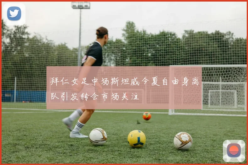 拜仁女足中场斯坦威今夏自由身离队引发转会市场关注