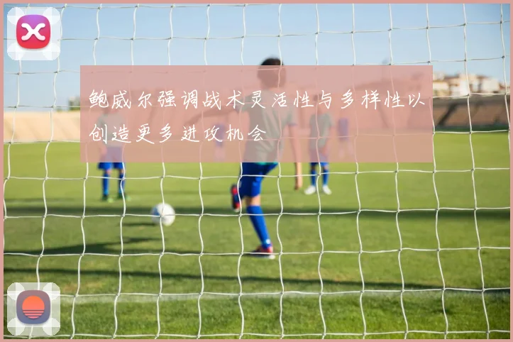鲍威尔强调战术灵活性与多样性以创造更多进攻机会