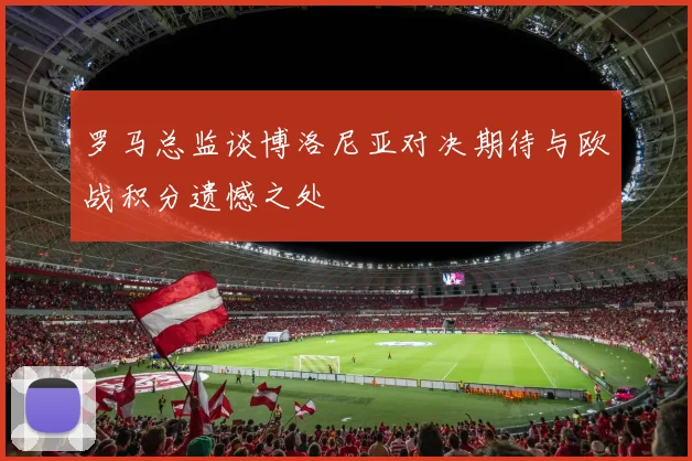 罗马总监谈博洛尼亚对决期待与欧战积分遗憾之处