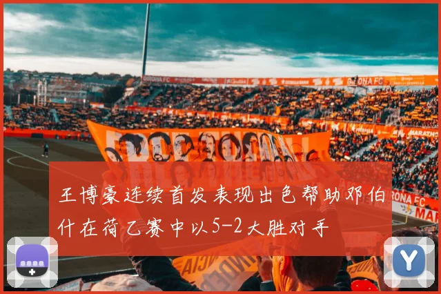 王博豪连续首发表现出色帮助邓伯什在荷乙赛中以5-2大胜对手