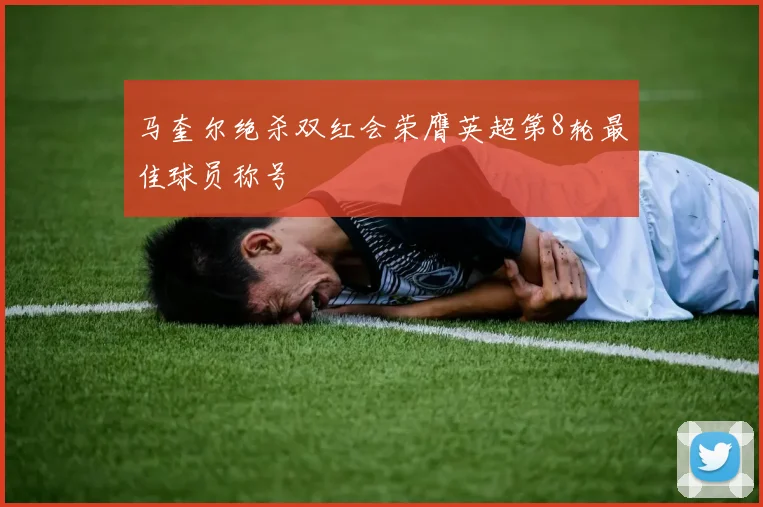 马奎尔绝杀双红会荣膺英超第8轮最佳球员称号