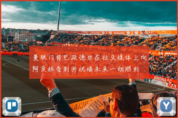 曼联门将巴延德尔在社交媒体上向阿莫林告别并祝福未来一切顺利
