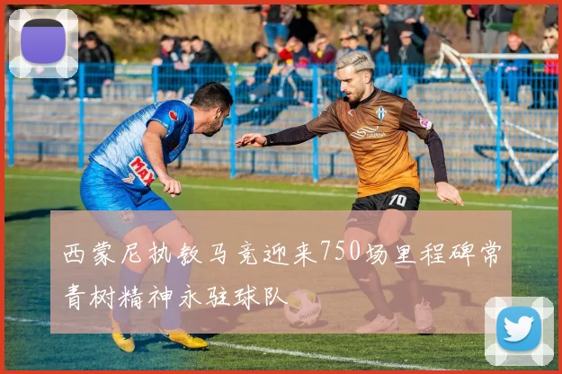 西蒙尼执教马竞迎来750场里程碑常青树精神永驻球队